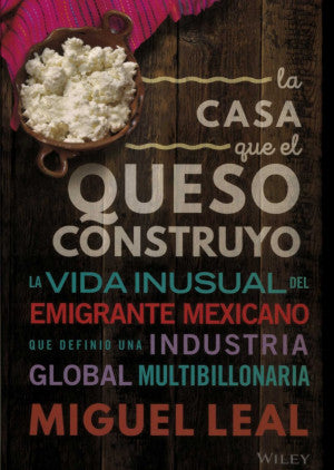 La Casa Que El Queso Construyó. La Vida Inusual Del Inmigrante Mexicano Que Definió Una Industria Global Multibillonaria