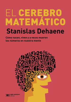El Cerebro Matemático. Cómo Nacen, Viven Y A Veces Mueren Los Números En Nuestra Mente