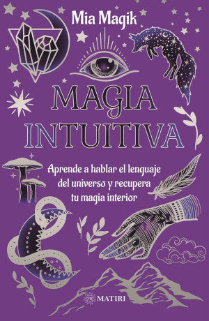 Magia intuitiva. Aprende a hablar el lenguaje del universo y recupera tu magia interior