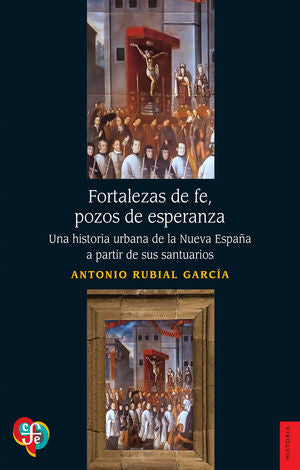 Fortalezas De Fe, Pozos De Esperanza. Una Historia Urbana De La Nueva España A Partir De Sus Santuarios