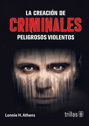 LA CREACION DE CRIMINALES PELIGROSOS Y VIOLENTOS | ATHENS, LONNIE H. | Trillas