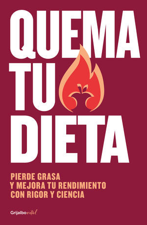 Quema Tu Dieta. Pierde Grasa Y Mejora Tu Rendimiento Con Rigor Y Ciencia