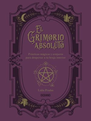 El grimorio absoluto. Prácticas mágicas y conjuros para despertar a tu bruja interior