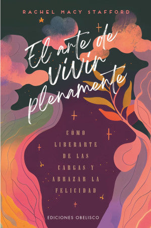 El Arte De Vivir Plenamente. Cómo Liberarte De Las Cargas Y Abrazar La Felicidad