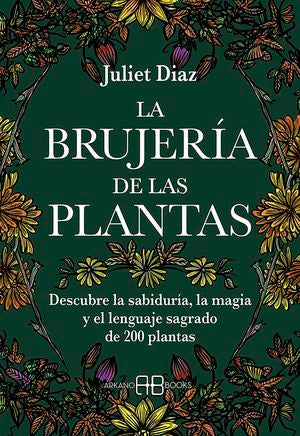 La brujería de las plantas. Descubre la sabiduría, la magia y el lenguaje sagrado de 200 plantas
