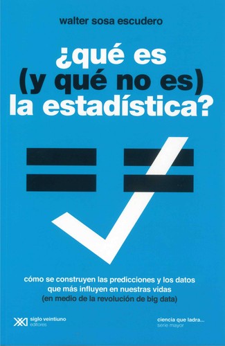 ¿qué es (y qué no es) la estadística? cómo se construyen las predicciones y los datos que más influyen en nuestras vidas (en medio de la revolución de big data) Sosa Escudero, Walter