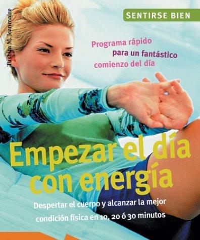 Empezar el dia con energia : Despertar El Cuerpo Y Alcanzar La Mejor Condicion Fisica En 10, 20, o' 30 Minutos / Begin the Day With Energy: Despertar ... Bien Series / Feel Good Series