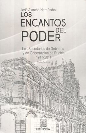 Encantos Del Poder, Los. Los Secretarios De Gobierno Y De Gobernacion De Puebla 1917 - 2011 (Edicion Facsimilar)