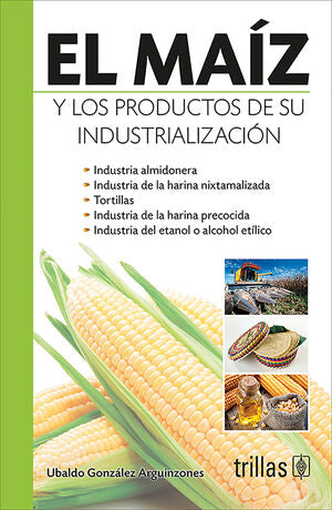 EL MAIZ Y LOS PRODUCTOS DE SU INDUSTRIALIZACION | GONZALEZ ARGUINZONES, UBALDO | Trillas