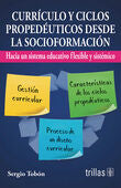 CURRICULO Y CICLOS PROPEDEUTICOS DESDE LA SOCIOFORMACION | TOBON, SERGIO | Trillas