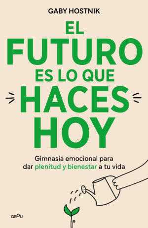 El futuro es lo que haces hoy. Gimnasia emocional para dar plenitud y bienestar a tu vida