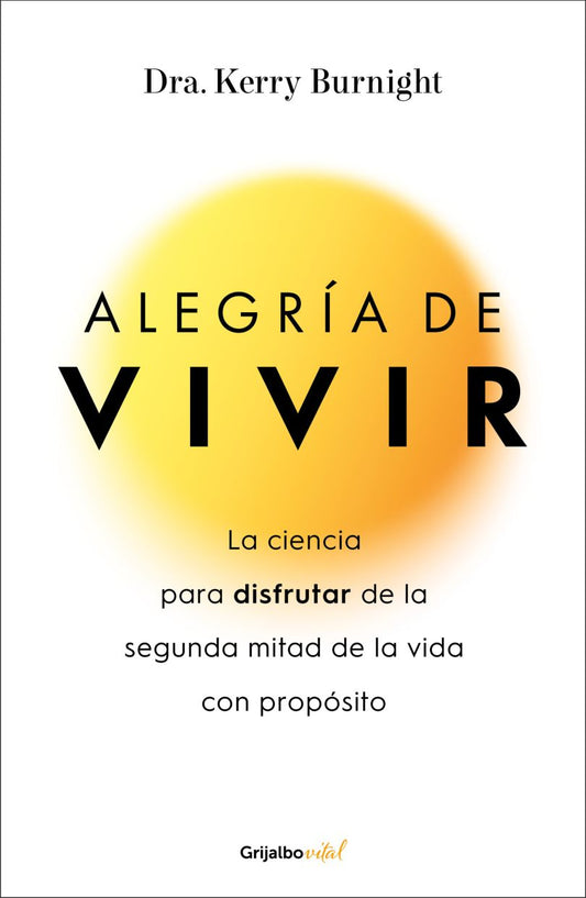 Alegría De Vivir. La Ciencia Para Disfrutar De La Segunda Mitad De La Vida Con Propósito | Kerry Burnight | Grijalbo