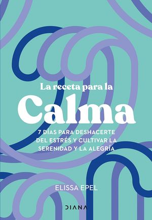 La receta para la calma. 7 días para deshacerte del estrés y cultivar la serenidad y la alegría