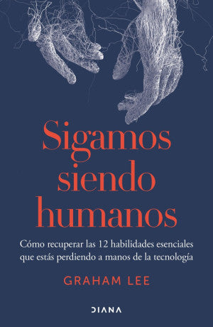Sigamos siendo humanos. Cómo recuperar las 12 habilidades esenciales que estás perdiendo a manos de la tecnología