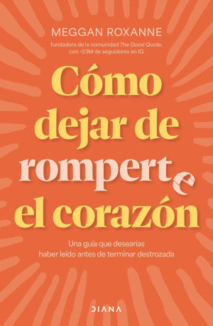 Cómo Dejar De Romperte El Corazón. Una Guía Que Desearías Haber Leído Antes De Terminar Destrozada