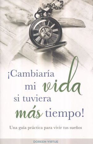 CAMBIARIA MI VIDA SI TUVIERA MAS TIEMPO. UNA GUIA PRACTICA PARA VIVIR TUS SUEÑOS