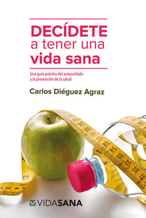 Decídete A Tener Una Vida Sana. Una Guía Práctica Del Autocuidado Y La Prevención De La Salud