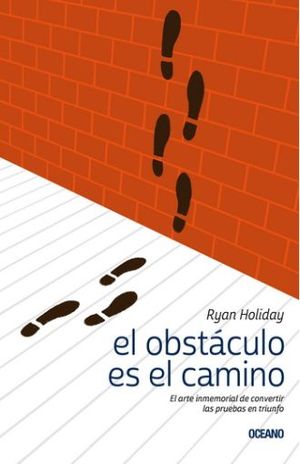 El Obstáculo Es El Camino. El Arte Inmemorial De Convertir Las Pruebas En Triunfo