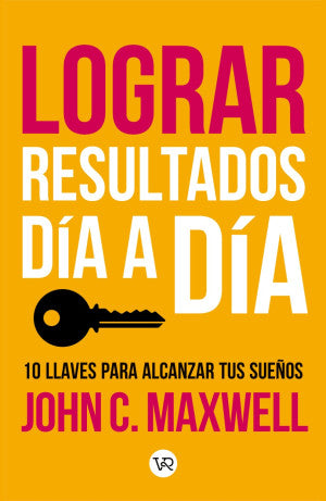 Lograr resultados día a día. 10 llaves para alcanzar tus sueños | John C. Maxwell | Libro