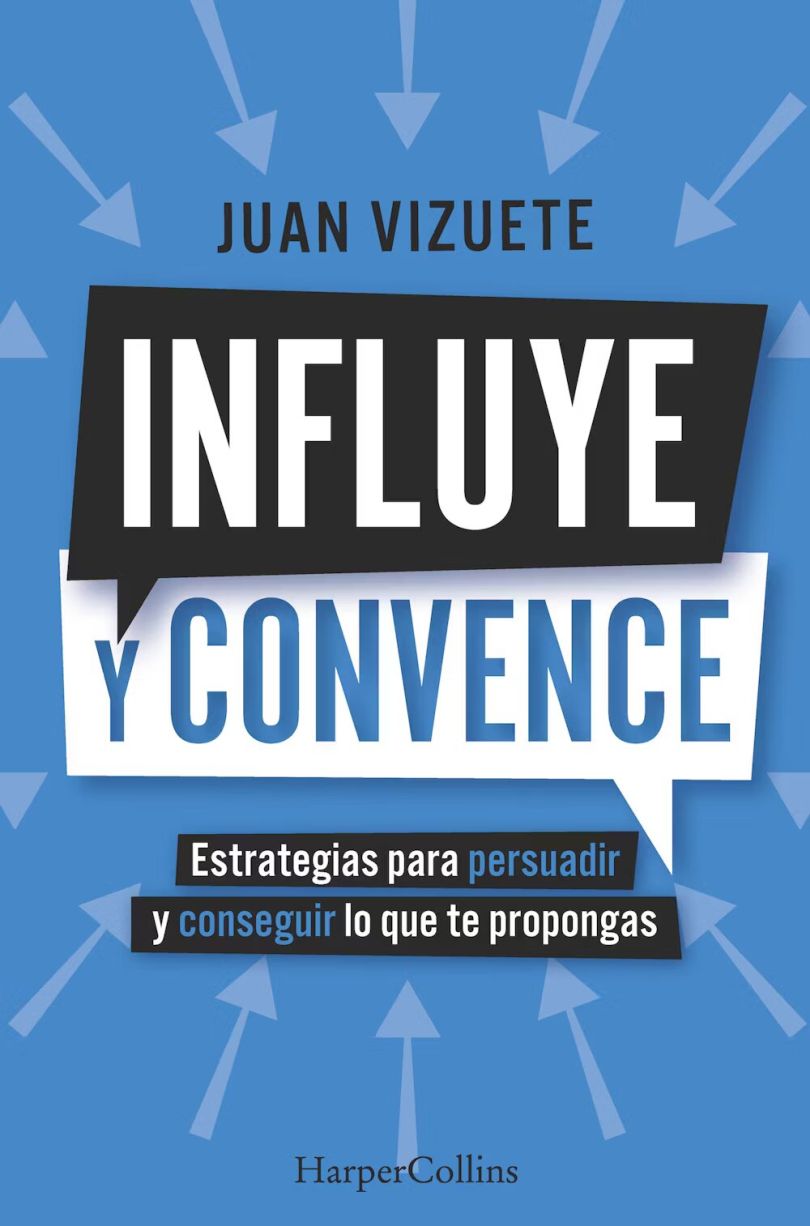 Influye Y Convence. Estrategias Para Persuadir Y Conseguir Lo Que Te Propongas