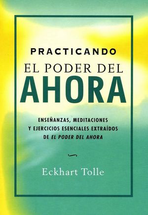 Practicando el poder del ahora. Enseñanzas, meditaciones y ejercicios esenciales extraídos de El poder del ahora