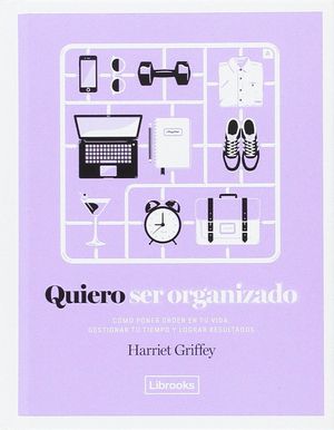 Quiero ser organizado. Cómo poner orden en tu vida, gestionar tu tiempo y lograr resultados / pd.