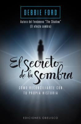 El Secreto De La Sombra: Cómo reconciliarte con tu propia historia [Paperback] Debbie Ford