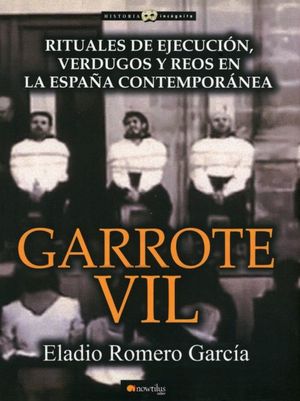 Garrote Vil. Rituales De Ejecucion Verdugos Y Reos En La España Contemporanea
