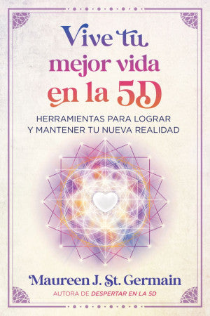 Vive tu mejor vida en la 5 D. Herramientas para lograr y mantener tu nueva realidad