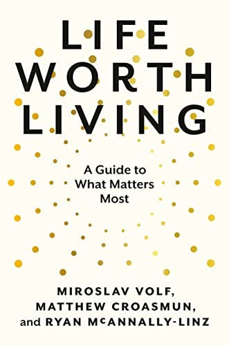 Life Worth Living: A Guide to What Matters Most [Hardcover] Volf, Miroslav; Croasmun, Matthew and McAnnally-Linz, Ryan