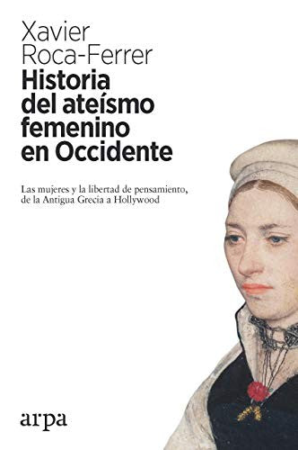 Historia del ateísmo femenino en Occidente. Las mujeres y la libertad de pensamiento, de la Antigua Grecia a Hollywood [Paperback] Roca-Ferrer, Xavier