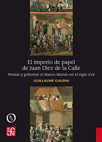 El imperio de papel de Juan Díez de la Calle . Pensar y gobernar el Nuevo Mundo en el siglo XVII Gaudin, Guillaume and Martorell, Alicia