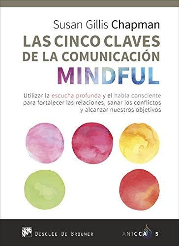 Las cinco claves de la comunicación mindful. Utilizar la escucha profunda y el habla consciente para fortalecer las relaciones, sanar los conflictos y alcanzar nuestros objetivos Unknown