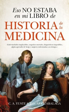 Eso no estaba en mi libro de historia de la medicina: Enfermedades implacables, rasguños mortales, diagnósticos imposibles, algún aprendiz de brujo y mujeres enfrentadas a su tiempo. [Paperback] Yuste, C. A. and Arrizabalaga, Jon