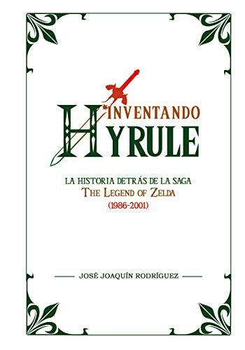 Inventando Hyrule: La historia detrás de la saga The Legend of Zelda Rodríguez, José Joaquín