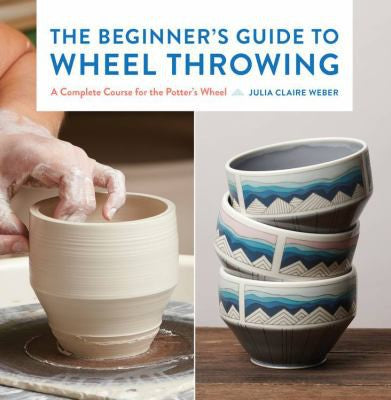 The Beginner's Guide to Wheel Throwing: A Complete Course for the Potter's Wheel: 1 Weber, Julia Claire