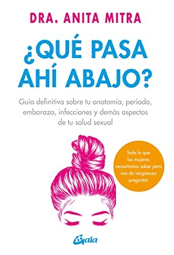 ¿Qué pasa ahí abajo? Guía definitiva sobre tu anatomía, periodo, embarazo, infecciones y demás aspectos de tu salud sexual [Paperback] Mitra, Anita