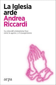 La iglesia arde. La crisis del cristianismo hoy: entre la agonía y el resurgimiento Riccardi, Andrea