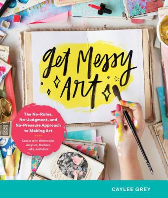 Get Messy Art: The No-Rules, No-Judgment, No-Pressure Approach to Making Art - Create with Watercolor, Acrylics, Markers, Inks, and M [Paperback] Grey, Caylee