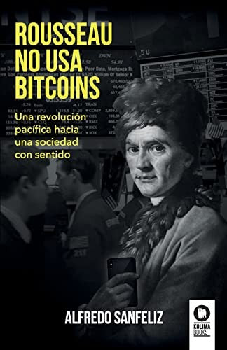 Rousseau no usa bitcoins: Una revolución pacífica hacia una sociedad con sentido [Paperback] Alfredo, Sanfeliz Mezquita