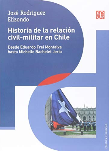 Historia de la relación civil-militar en Chile: Desde Eduardo Frei Montalva hasta Michelle Bachelet Jeria;Política y Derecho [Paperback] Rodríguez, Elizondo José