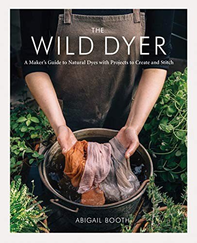 The Wild Dyer: A Maker's Guide to Natural Dyes with Projects to Create and Stitch [Hardcover] Booth, Abigail