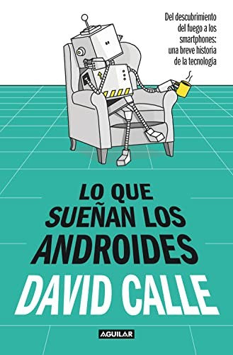 Lo que sueñan los androides. Del descubrimiento del fuego a los Smartphones: una breve historia de la tecnología [Paperback] Calle, David