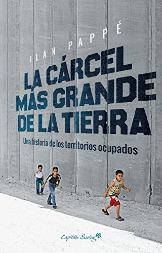 La cárcel más grande de la tierra: Una historia de los territorios ocupados Pappé, Ilan