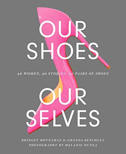 Our Shoes, Our Selves: 40 Women, 40 Stories, 40 Pairs of Shoes [Hardcover] Moynahan, Bridget and Benchley, Amanda